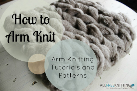 How to Arm Knit: Arm Knitting Tutorials and Patterns